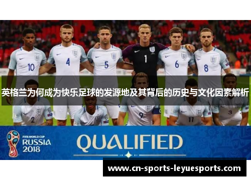 英格兰为何成为快乐足球的发源地及其背后的历史与文化因素解析