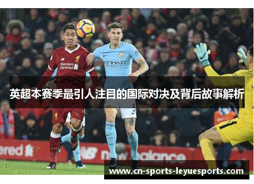 英超本赛季最引人注目的国际对决及背后故事解析