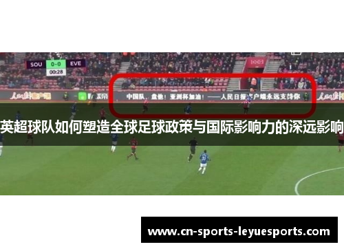 英超球队如何塑造全球足球政策与国际影响力的深远影响