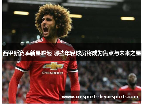 西甲新赛季新星崛起 哪些年轻球员将成为焦点与未来之星