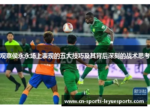 观察侯永永场上表现的五大技巧及其背后深刻的战术思考
