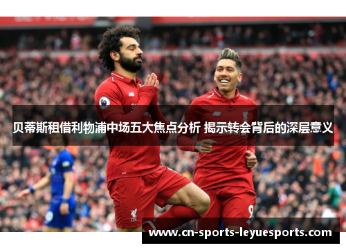 贝蒂斯租借利物浦中场五大焦点分析 揭示转会背后的深层意义