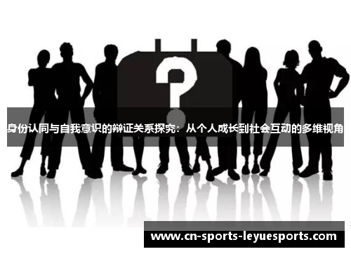 身份认同与自我意识的辩证关系探究：从个人成长到社会互动的多维视角
