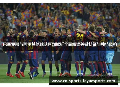 巴塞罗那与西甲其他球队区别解析全面解读关键特征与独特风格