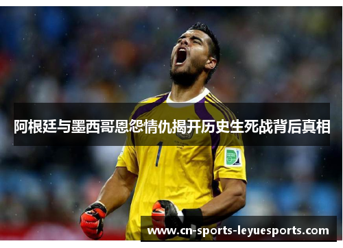 阿根廷与墨西哥恩怨情仇揭开历史生死战背后真相