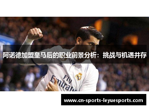 阿诺德加盟皇马后的职业前景分析：挑战与机遇并存
