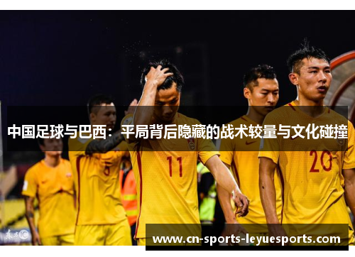 中国足球与巴西：平局背后隐藏的战术较量与文化碰撞