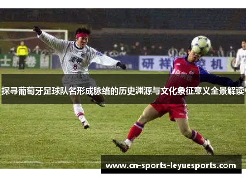 探寻葡萄牙足球队名形成脉络的历史渊源与文化象征意义全景解读