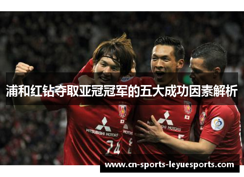 浦和红钻夺取亚冠冠军的五大成功因素解析 浦和红钻夺取亚冠冠军的五大成功因素解析