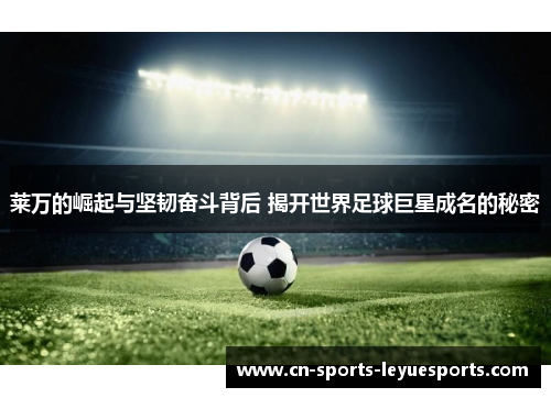莱万的崛起与坚韧奋斗背后 揭开世界足球巨星成名的秘密 莱万的崛起与坚韧奋斗背后 揭开世界足球巨星成名的秘密