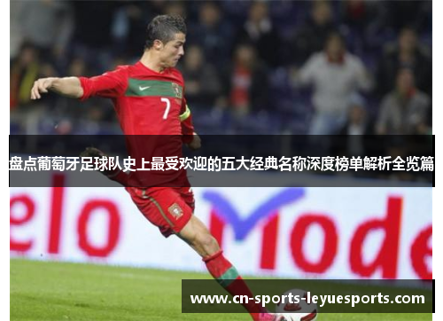 盘点葡萄牙足球队史上最受欢迎的五大经典名称深度榜单解析全览篇 盘点葡萄牙足球队史上最受欢迎的五大经典名称深度榜单解析全览篇