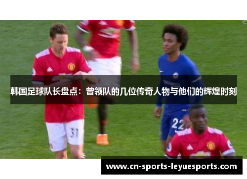 韩国足球队长盘点：曾领队的几位传奇人物与他们的辉煌时刻