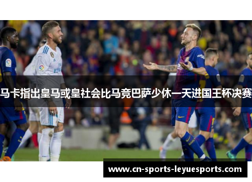 马卡指出皇马或皇社会比马竞巴萨少休一天进国王杯决赛