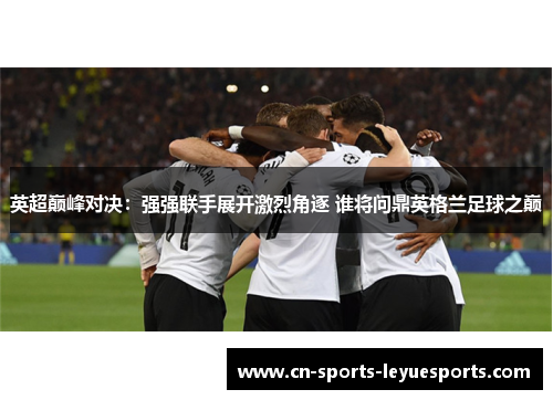 英超巅峰对决:强强联手展开激烈角逐 谁将问鼎英格兰足球之巅 英超巅峰对决:强强联手展开激烈角逐 谁将问鼎英格兰足球之巅