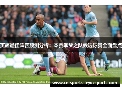 英超最佳阵容预测分析:本赛季梦之队候选球员全面盘点 英超最佳阵容预测分析:本赛季梦之队候选球员全面盘点