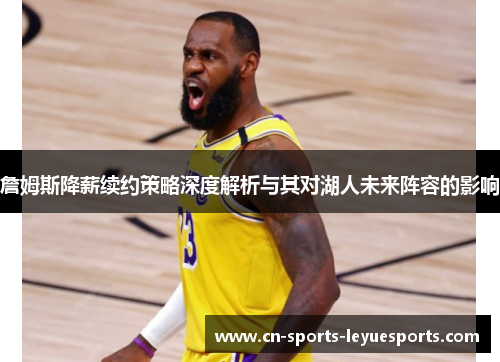 詹姆斯降薪续约策略深度解析与其对湖人未来阵容的影响