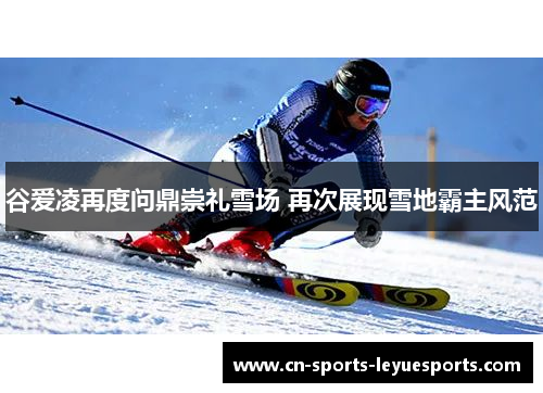 谷爱凌再度问鼎崇礼雪场 再次展现雪地霸主风范