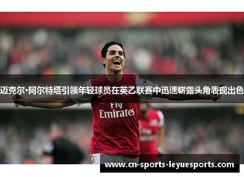 迈克尔·阿尔特塔引领年轻球员在英乙联赛中迅速崭露头角表现出色