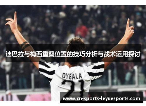 迪巴拉与梅西重叠位置的技巧分析与战术运用探讨