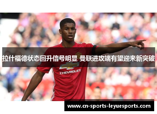 拉什福德状态回升信号明显 曼联进攻端有望迎来新突破