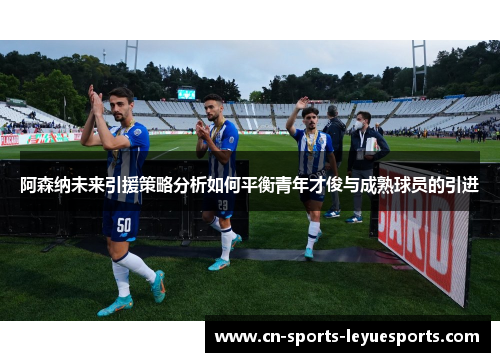 阿森纳未来引援策略分析如何平衡青年才俊与成熟球员的引进 阿森纳未来引援策略分析如何平衡青年才俊与成熟球员的引进