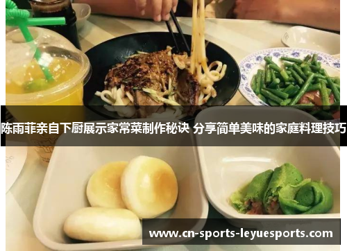 陈雨菲亲自下厨展示家常菜制作秘诀 分享简单美味的家庭料理技巧 陈雨菲亲自下厨展示家常菜制作秘诀 分享简单美味的家庭料理技巧