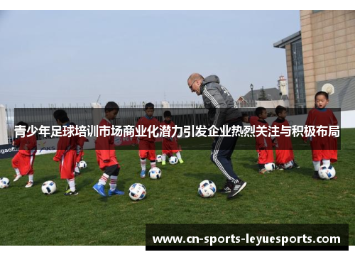青少年足球培训市场商业化潜力引发企业热烈关注与积极布局 青少年足球培训市场商业化潜力引发企业热烈关注与积极布局