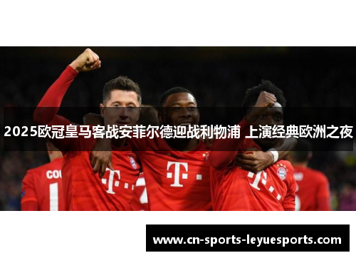 2025欧冠皇马客战安菲尔德迎战利物浦 上演经典欧洲之夜 2025欧冠皇马客战安菲尔德迎战利物浦 上演经典欧洲之夜