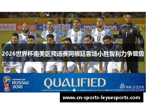 2026世界杯南美区预选赛阿根廷客场小胜智利力争晋级