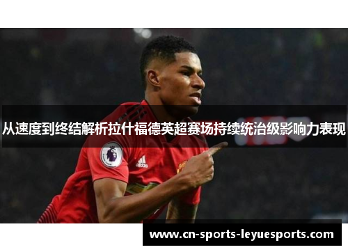 从速度到终结解析拉什福德英超赛场持续统治级影响力表现 从速度到终结解析拉什福德英超赛场持续统治级影响力表现
