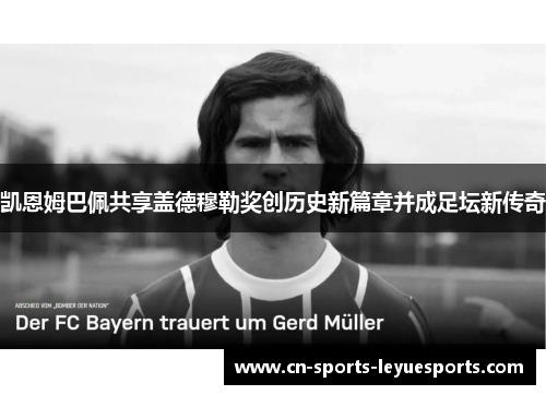 凯恩姆巴佩共享盖德穆勒奖创历史新篇章并成足坛新传奇 凯恩姆巴佩共享盖德穆勒奖创历史新篇章并成足坛新传奇