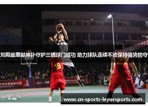 刘殿座屡献神扑守护三镇球门成功 助力球队连续不败保持强势防守 刘殿座屡献神扑守护三镇球门成功 助力球队连续不败保持强势防守