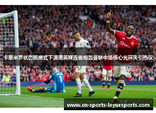 卡塞米罗状态断崖式下滑遭英媒连番炮轰曼联中场核心光环失引热议 卡塞米罗状态断崖式下滑遭英媒连番炮轰曼联中场核心光环失引热议