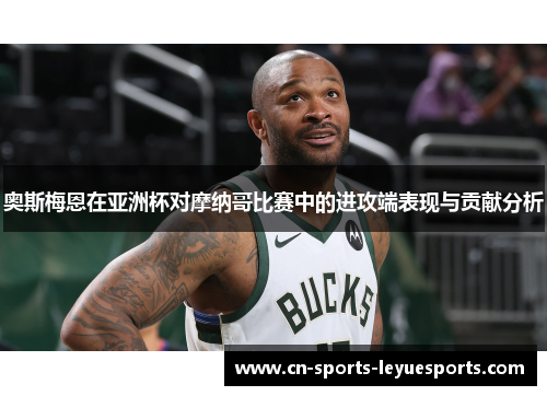 奥斯梅恩在亚洲杯对摩纳哥比赛中的进攻端表现与贡献分析 奥斯梅恩在亚洲杯对摩纳哥比赛中的进攻端表现与贡献分析