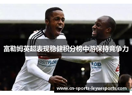 富勒姆英超表现稳健积分榜中游保持竞争力 富勒姆英超表现稳健积分榜中游保持竞争力