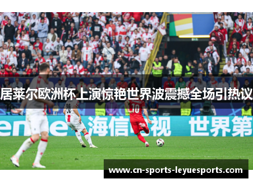 居莱尔欧洲杯上演惊艳世界波震撼全场引热议 居莱尔欧洲杯上演惊艳世界波震撼全场引热议