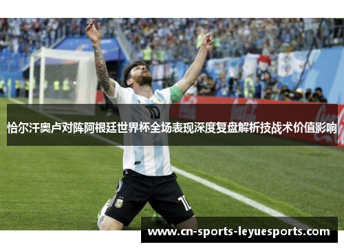 恰尔汗奥卢对阵阿根廷世界杯全场表现深度复盘解析技战术价值影响