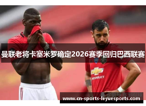 曼联老将卡塞米罗确定2026赛季回归巴西联赛 曼联老将卡塞米罗确定2026赛季回归巴西联赛