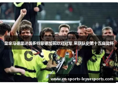 皇家马德里逆袭多特蒙德加冕欧冠冠军 荣获队史第十五座奖杯 皇家马德里逆袭多特蒙德加冕欧冠冠军 荣获队史第十五座奖杯