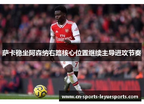 萨卡稳坐阿森纳右路核心位置继续主导进攻节奏 萨卡稳坐阿森纳右路核心位置继续主导进攻节奏