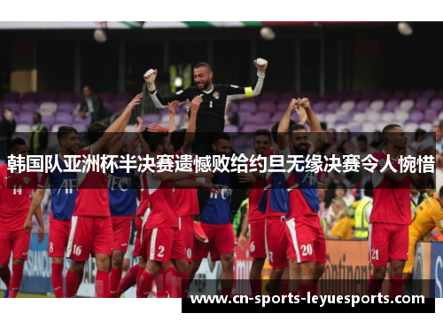 韩国队亚洲杯半决赛遗憾败给约旦无缘决赛令人惋惜 韩国队亚洲杯半决赛遗憾败给约旦无缘决赛令人惋惜