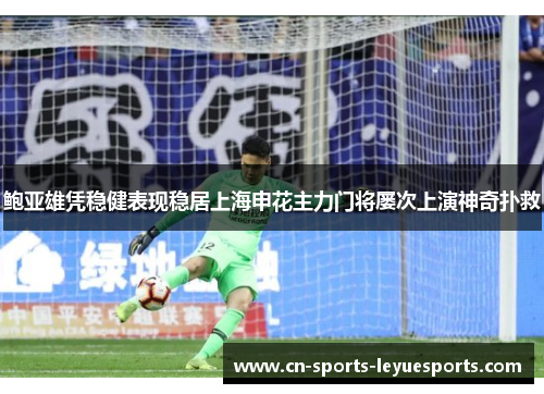 鲍亚雄凭稳健表现稳居上海申花主力门将屡次上演神奇扑救