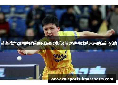 黄海诚告别国乒背后原因深度剖析及其对乒乓球队未来的深远影响