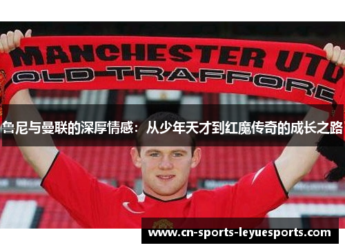 鲁尼与曼联的深厚情感：从少年天才到红魔传奇的成长之路