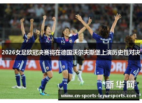 2026女足欧冠决赛将在德国沃尔夫斯堡上演历史性对决