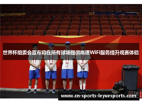 世界杯组委会宣布将在所有球场提供高速WiFi服务提升观赛体验