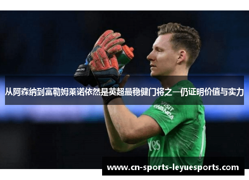 从阿森纳到富勒姆莱诺依然是英超最稳健门将之一仍证明价值与实力