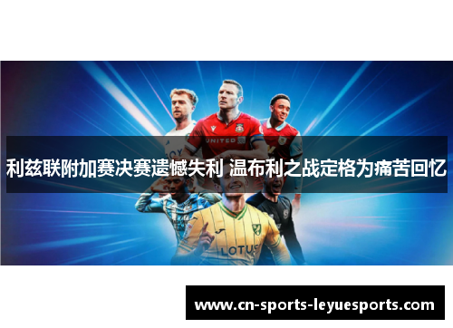 利兹联附加赛决赛遗憾失利 温布利之战定格为痛苦回忆