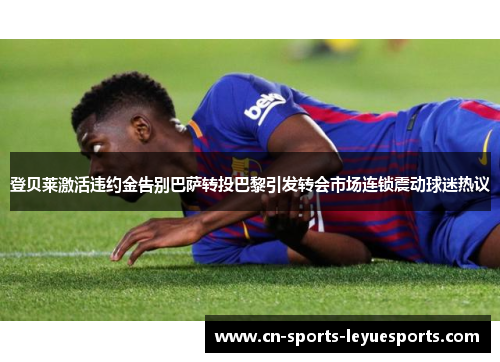 登贝莱激活违约金告别巴萨转投巴黎引发转会市场连锁震动球迷热议