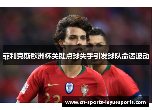 菲利克斯欧洲杯关键点球失手引发球队命运波动 菲利克斯欧洲杯关键点球失手引发球队命运波动